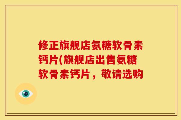 修正旗舰店氨糖软骨素钙片(旗舰店出售氨糖软骨素钙片，敬请选购