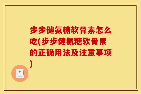 步步健氨糖软骨素怎么吃(步步健氨糖软骨素的正确用法及注意事项)