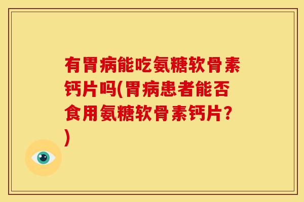 有胃病能吃氨糖软骨素钙片吗(胃病患者能否食用氨糖软骨素钙片？)