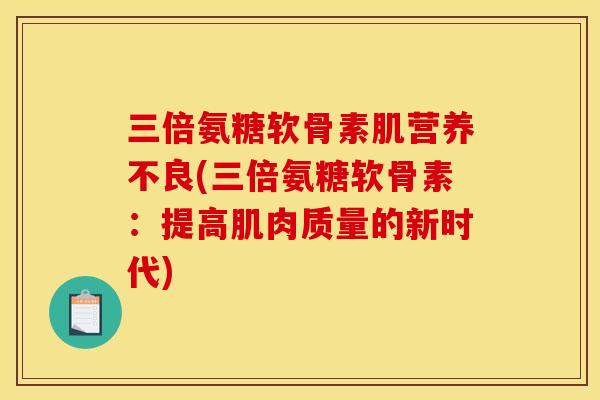 三倍氨糖软骨素肌营养不良(三倍氨糖软骨素：提高肌肉质量的新时代)