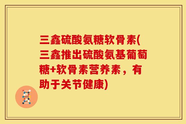 三鑫硫酸氨糖软骨素(三鑫推出硫酸氨基葡萄糖+软骨素营养素，有助于关节健康)