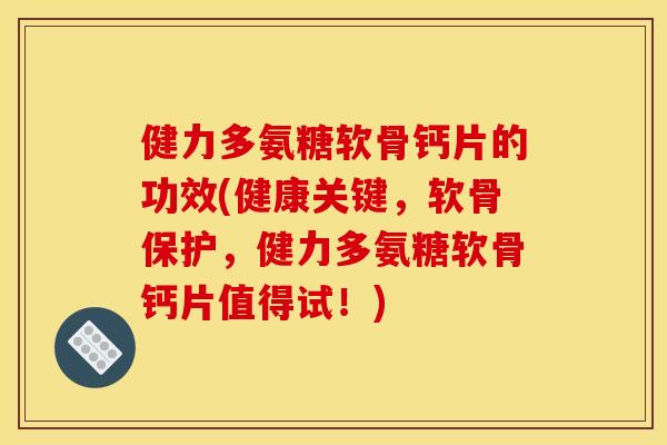健力多氨糖软骨钙片的功效(健康关键，软骨保护，健力多氨糖软骨钙片值得试！)