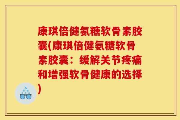 康琪倍健氨糖软骨素胶囊(康琪倍健氨糖软骨素胶囊：缓解关节疼痛和增强软骨健康的选择)