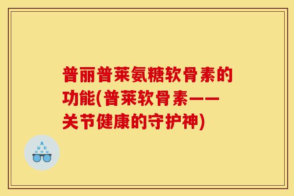 普丽普莱氨糖软骨素的功能(普莱软骨素——关节健康的守护神)