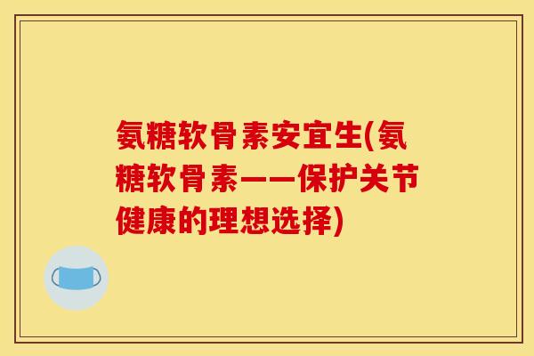 氨糖软骨素安宜生(氨糖软骨素——保护关节健康的理想选择)