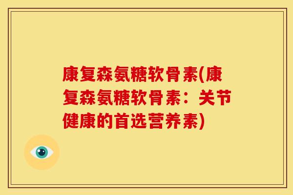 康复森氨糖软骨素(康复森氨糖软骨素：关节健康的首选营养素)