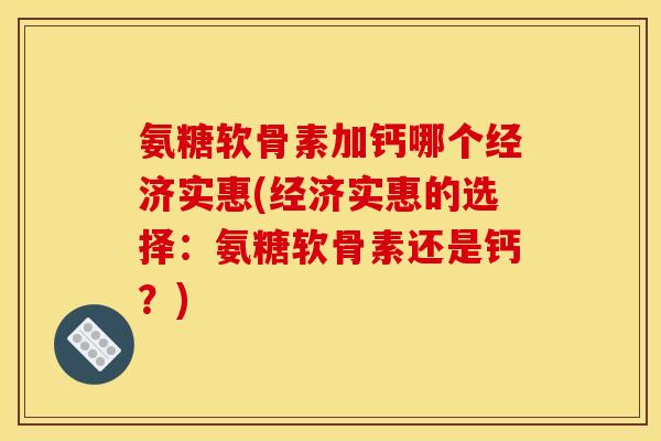 氨糖软骨素加钙哪个经济实惠(经济实惠的选择：氨糖软骨素还是钙？)