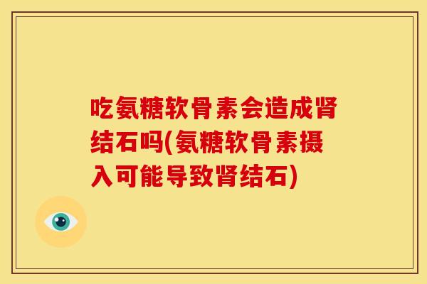 吃氨糖软骨素会造成肾结石吗(氨糖软骨素摄入可能导致肾结石)