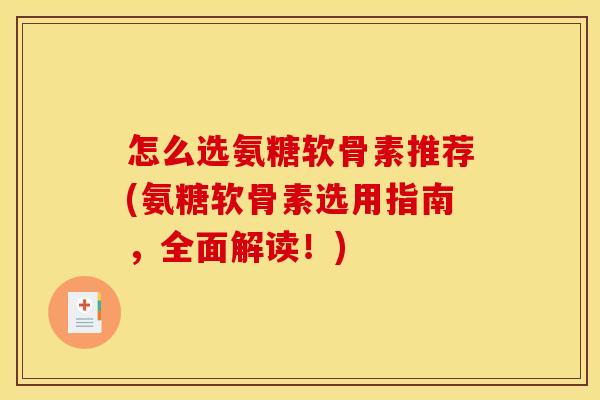 怎么选氨糖软骨素推荐(氨糖软骨素选用指南，全面解读！)