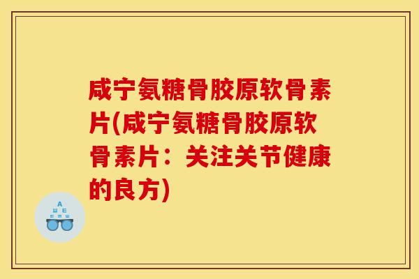 咸宁氨糖骨胶原软骨素片(咸宁氨糖骨胶原软骨素片：关注关节健康的良方)