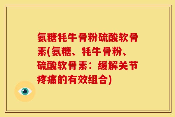 氨糖牦牛骨粉硫酸软骨素(氨糖、牦牛骨粉、硫酸软骨素：缓解关节疼痛的有效组合)