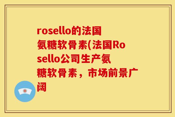 rosello的法国氨糖软骨素(法国Rosello公司生产氨糖软骨素，市场前景广阔