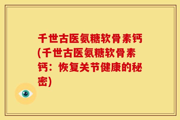 千世古医氨糖软骨素钙(千世古医氨糖软骨素钙：恢复关节健康的秘密)