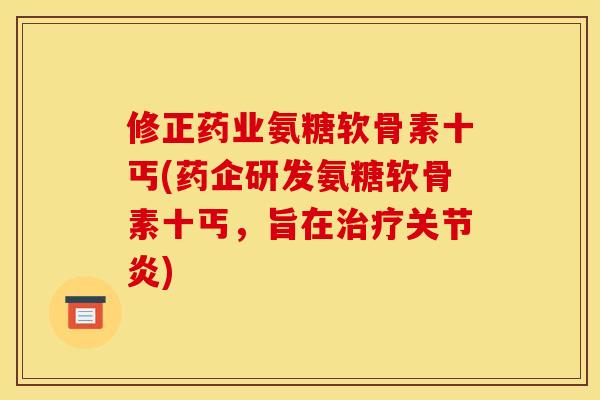 修正药业氨糖软骨素十丐(药企研发氨糖软骨素十丐，旨在治疗关节炎)