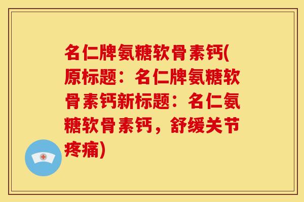 名仁牌氨糖软骨素钙(原标题：名仁牌氨糖软骨素钙新标题：名仁氨糖软骨素钙，舒缓关节疼痛)
