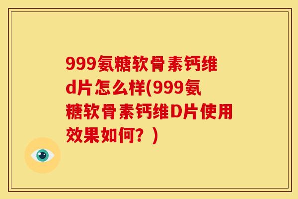 999氨糖软骨素钙维d片怎么样(999氨糖软骨素钙维D片使用效果如何？)