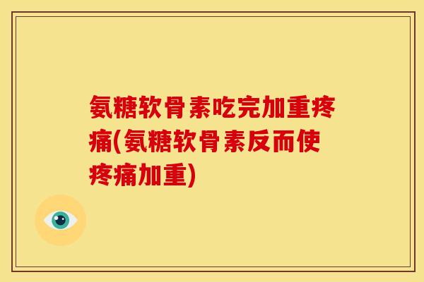 氨糖软骨素吃完加重疼痛(氨糖软骨素反而使疼痛加重)