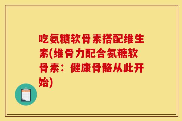 吃氨糖软骨素搭配维生素(维骨力配合氨糖软骨素：健康骨骼从此开始)