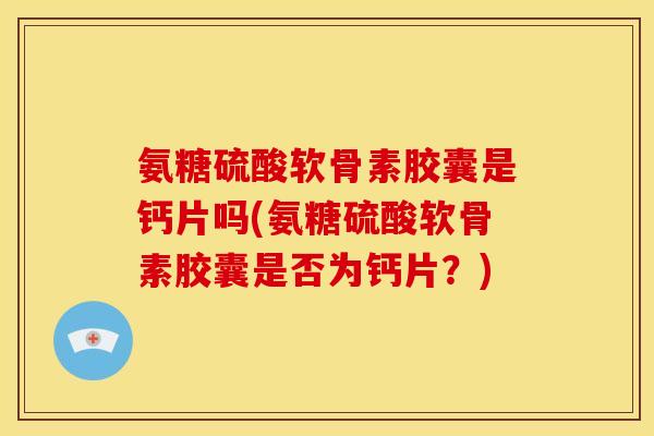 氨糖硫酸软骨素胶囊是钙片吗(氨糖硫酸软骨素胶囊是否为钙片？)