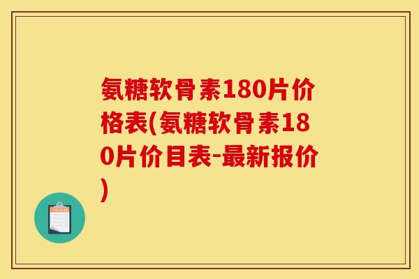 氨糖软骨素180片价格表(氨糖软骨素180片价目表-最新报价)
