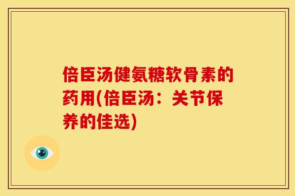 倍臣汤健氨糖软骨素的药用(倍臣汤：关节保养的佳选)