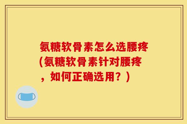氨糖软骨素怎么选腰疼(氨糖软骨素针对腰疼，如何正确选用？)