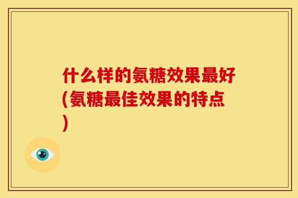 什么样的氨糖效果最好(氨糖最佳效果的特点)