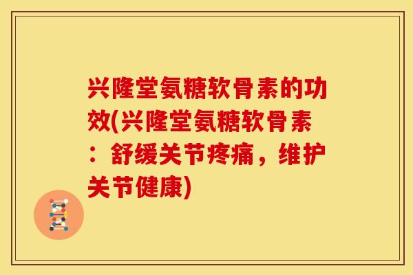 兴隆堂氨糖软骨素的功效(兴隆堂氨糖软骨素：舒缓关节疼痛，维护关节健康)