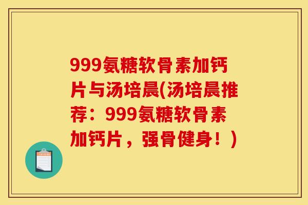 999氨糖软骨素加钙片与汤培晨(汤培晨推荐：999氨糖软骨素加钙片，强骨健身！)