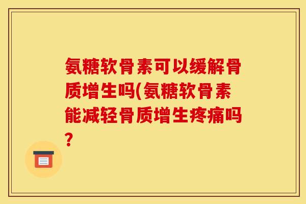 氨糖软骨素可以缓解骨质增生吗(氨糖软骨素能减轻骨质增生疼痛吗？
