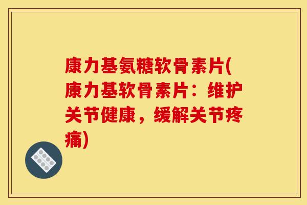康力基氨糖软骨素片(康力基软骨素片：维护关节健康，缓解关节疼痛)