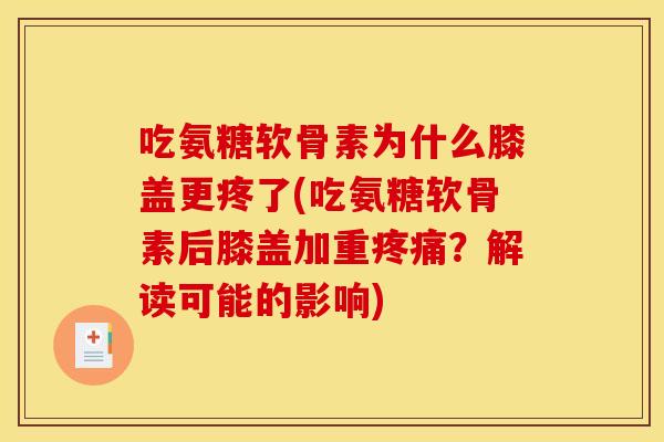 吃氨糖软骨素为什么膝盖更疼了(吃氨糖软骨素后膝盖加重疼痛？解读可能的影响)