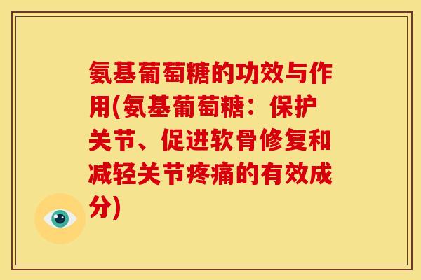 氨基葡萄糖的功效与作用(氨基葡萄糖：保护关节、促进软骨修复和减轻关节疼痛的有效成分)