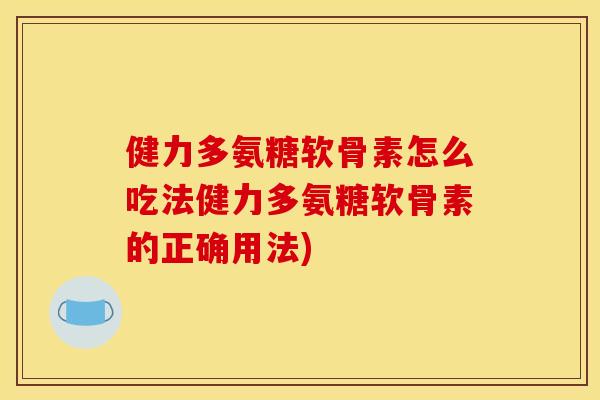 健力多氨糖软骨素怎么吃法健力多氨糖软骨素的正确用法)