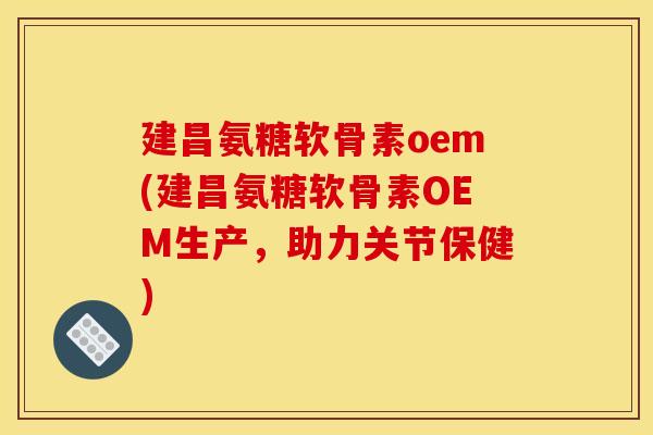 建昌氨糖软骨素oem(建昌氨糖软骨素OEM生产，助力关节保健)