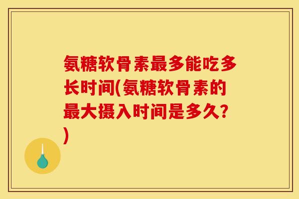 氨糖软骨素最多能吃多长时间(氨糖软骨素的最大摄入时间是多久？)