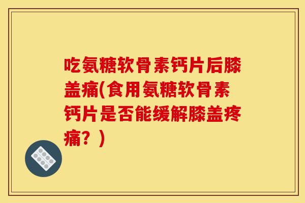 吃氨糖软骨素钙片后膝盖痛(食用氨糖软骨素钙片是否能缓解膝盖疼痛？)