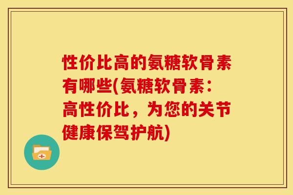 性价比高的氨糖软骨素有哪些(氨糖软骨素：高性价比，为您的关节健康保驾护航)