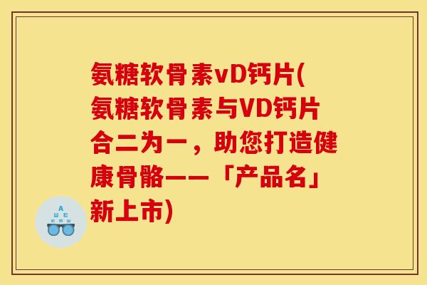 氨糖软骨素vD钙片(氨糖软骨素与VD钙片合二为一，助您打造健康骨骼——「产品名」新上市)