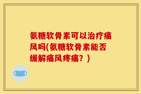 氨糖软骨素可以治疗痛风吗(氨糖软骨素能否缓解痛风疼痛？)