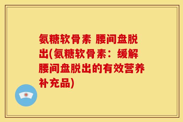 氨糖软骨素 腰间盘脱出(氨糖软骨素：缓解腰间盘脱出的有效营养补充品)