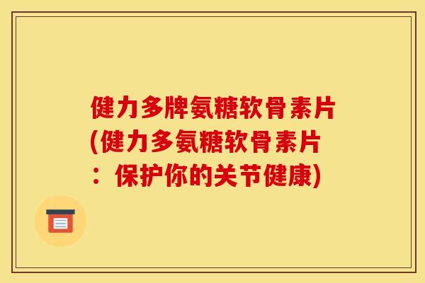 健力多牌氨糖软骨素片(健力多氨糖软骨素片：保护你的关节健康)