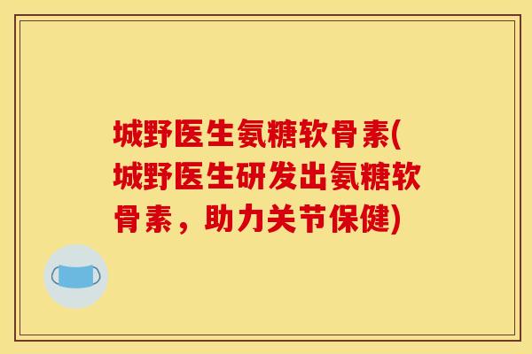 城野医生氨糖软骨素(城野医生研发出氨糖软骨素，助力关节保健)