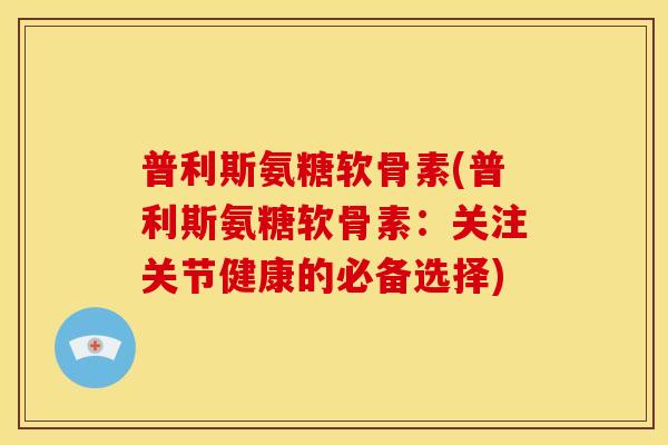 普利斯氨糖软骨素(普利斯氨糖软骨素：关注关节健康的必备选择)