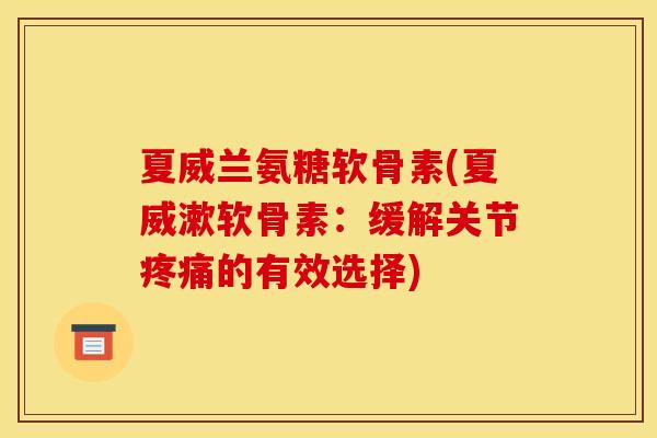 夏威兰氨糖软骨素(夏威漱软骨素：缓解关节疼痛的有效选择)