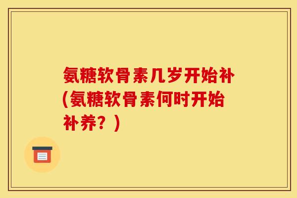 氨糖软骨素几岁开始补(氨糖软骨素何时开始补养？)
