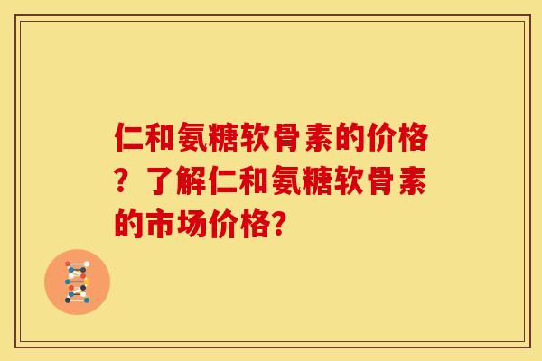 仁和氨糖软骨素的价格？了解仁和氨糖软骨素的市场价格？