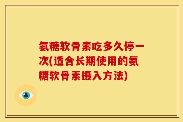 氨糖软骨素吃多久停一次(适合长期使用的氨糖软骨素摄入方法)