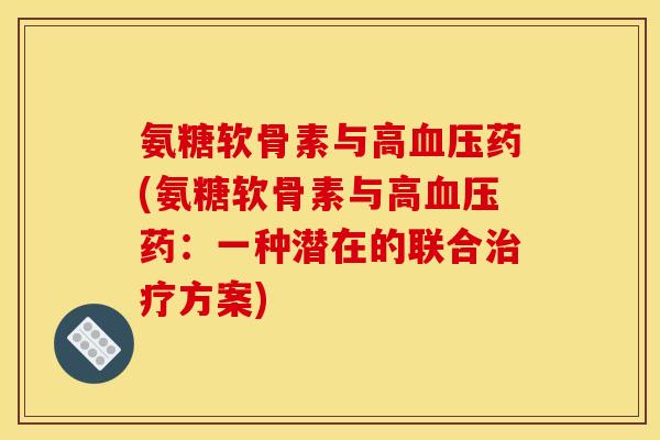 氨糖软骨素与高血压药(氨糖软骨素与高血压药：一种潜在的联合治疗方案)