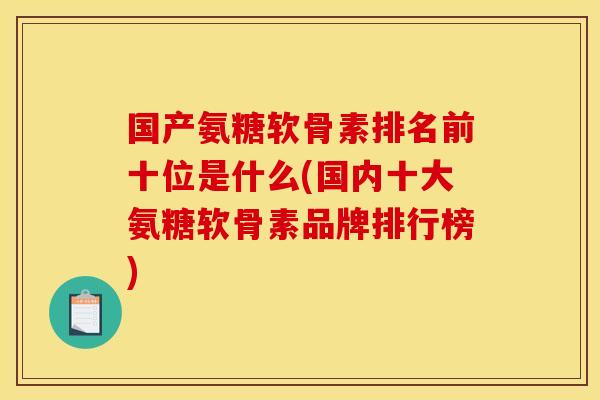 国产氨糖软骨素排名前十位是什么(国内十大氨糖软骨素品牌排行榜)